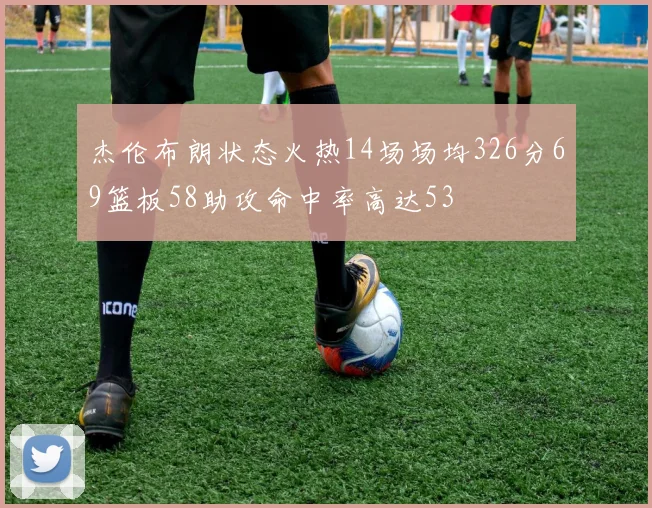 杰伦布朗状态火热14场场均326分69篮板58助攻命中率高达53