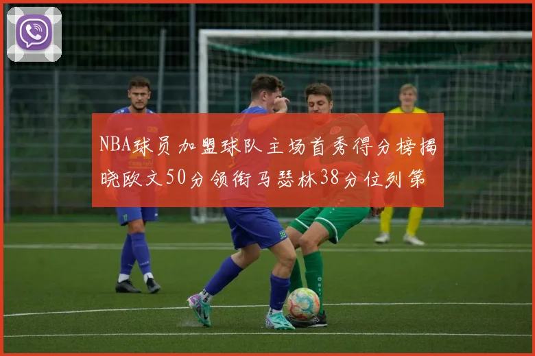 NBA球员加盟球队主场首秀得分榜揭晓欧文50分领衔马瑟林38分位列第四