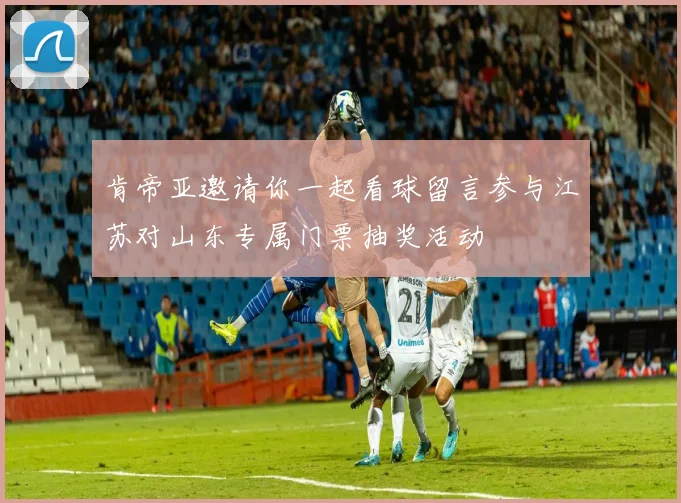 肯帝亚邀请你一起看球留言参与江苏对山东专属门票抽奖活动