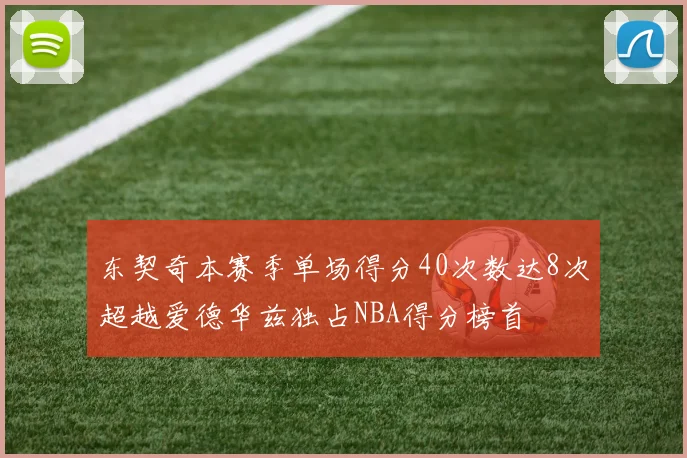 东契奇本赛季单场得分40次数达8次超越爱德华兹独占NBA得分榜首