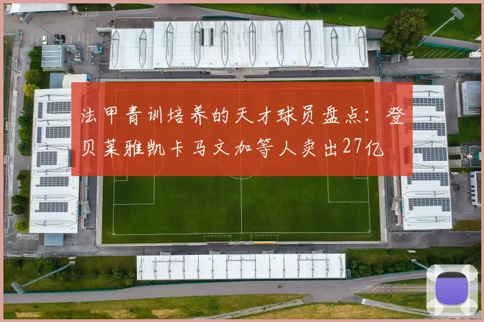 法甲青训培养的天才球员盘点：登贝莱雅凯卡马文加等人卖出27亿