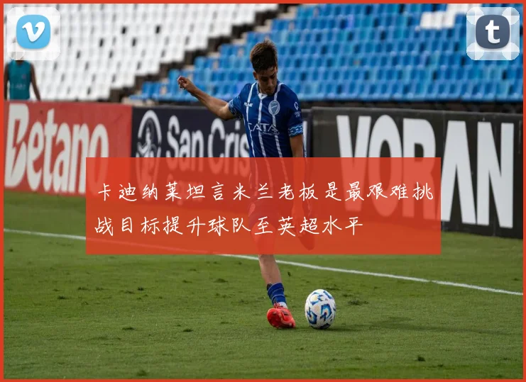卡迪纳莱坦言米兰老板是最艰难挑战目标提升球队至英超水平