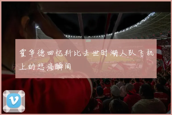 霍华德回忆科比去世时湖人队飞机上的悲痛瞬间