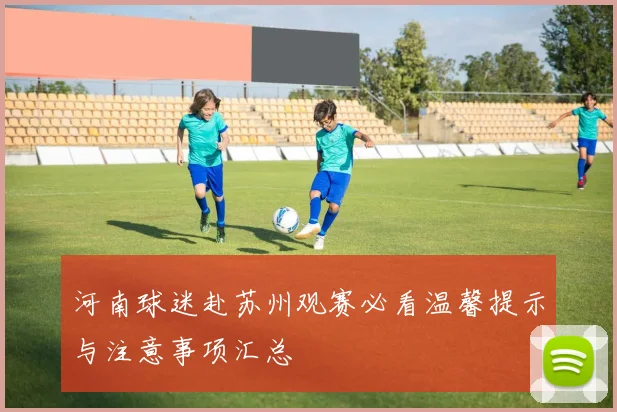 河南球迷赴苏州观赛必看温馨提示与注意事项汇总