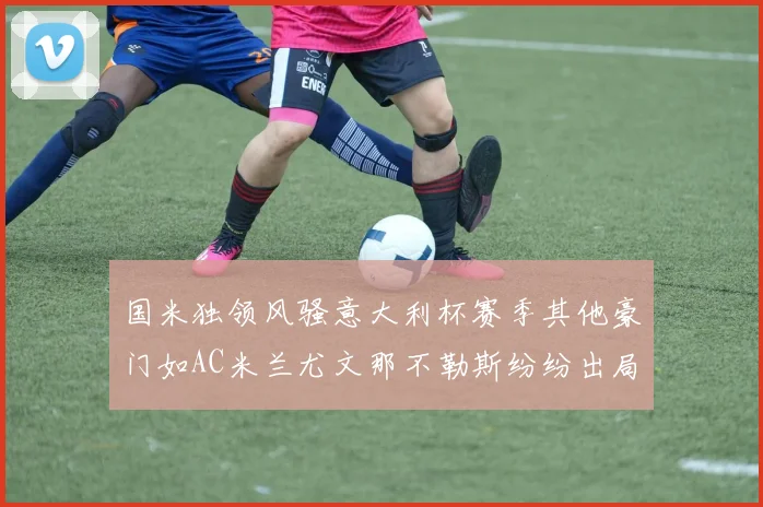 国米独领风骚意大利杯赛季其他豪门如AC米兰尤文那不勒斯纷纷出局