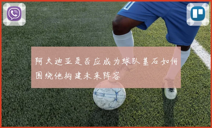 阿夫迪亚是否应成为球队基石如何围绕他构建未来阵容