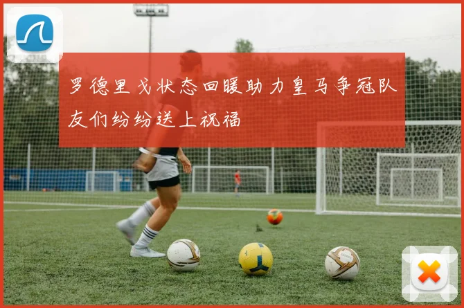罗德里戈状态回暖助力皇马争冠队友们纷纷送上祝福