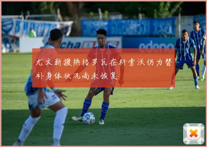 尤文新援热格罗瓦在科索沃仍为替补身体状况尚未恢复