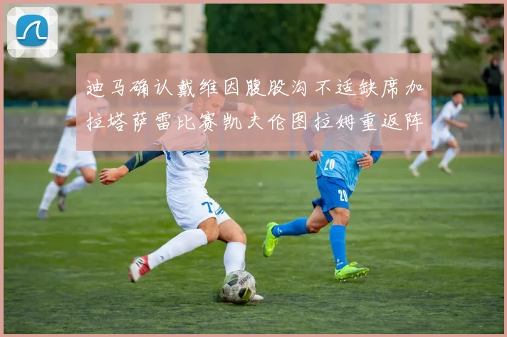 迪马确认戴维因腹股沟不适缺席加拉塔萨雷比赛凯夫伦图拉姆重返阵容
