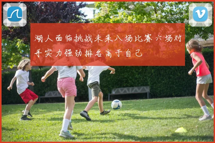 湖人面临挑战未来八场比赛六场对手实力强劲排名高于自己