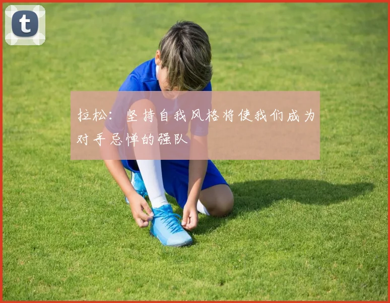 拉松：坚持自我风格将使我们成为对手忌惮的强队