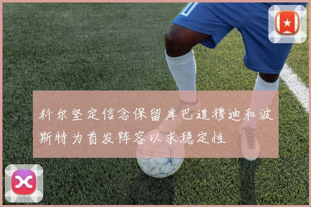 科尔坚定信念保留库巴追穆迪和波斯特为首发阵容以求稳定性