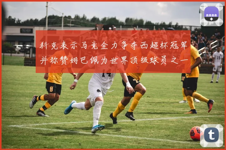 科克表示马竞全力争夺西超杯冠军并称赞姆巴佩为世界顶级球员之一