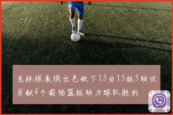 克林根表现出色砍下15分15板5助攻贡献4个前场篮板助力球队胜利