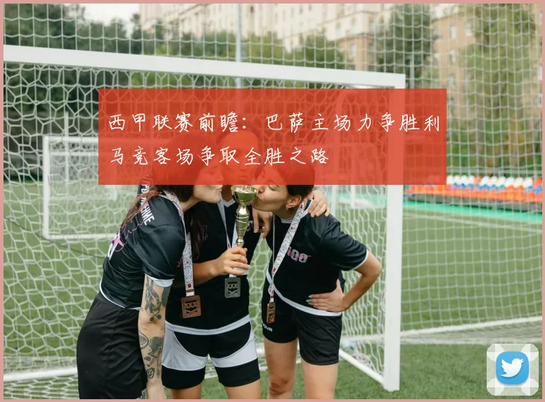 西甲联赛前瞻：巴萨主场力争胜利马竞客场争取全胜之路