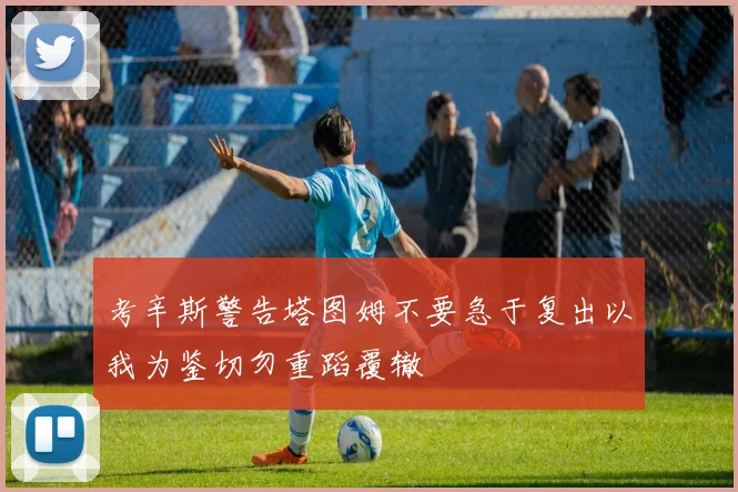 考辛斯警告塔图姆不要急于复出以我为鉴切勿重蹈覆辙