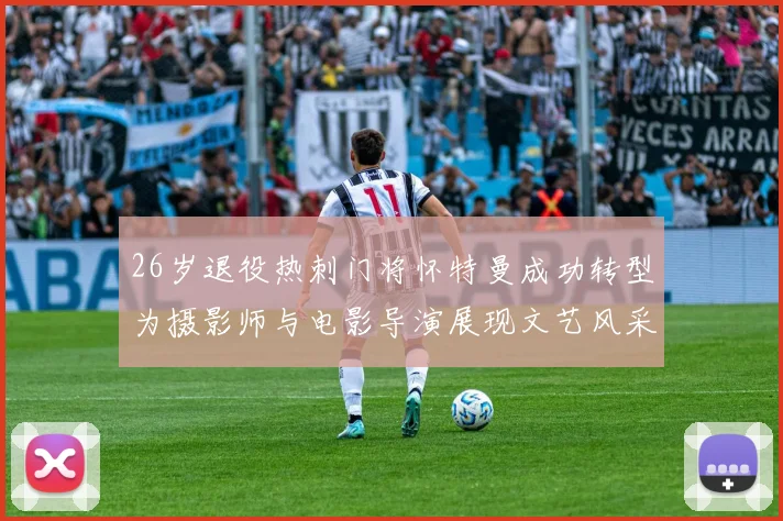 26岁退役热刺门将怀特曼成功转型为摄影师与电影导演展现文艺风采