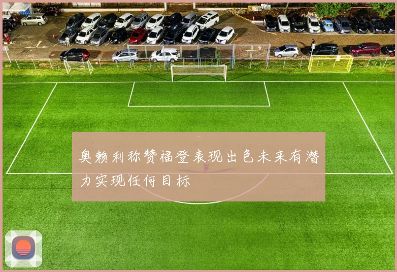 奥赖利称赞福登表现出色未来有潜力实现任何目标