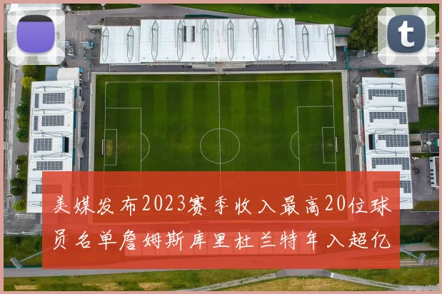 美媒发布2023赛季收入最高20位球员名单詹姆斯库里杜兰特年入超亿
