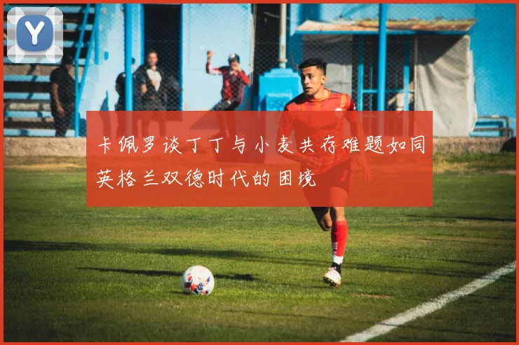 卡佩罗谈丁丁与小麦共存难题如同英格兰双德时代的困境
