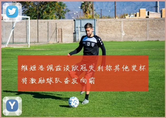 维姬洛佩兹谈欧冠失利称其他奖杯将激励球队奋发向前
