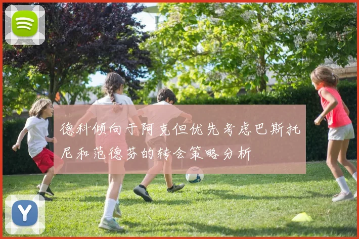 德科倾向于阿克但优先考虑巴斯托尼和范德芬的转会策略分析