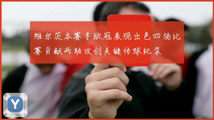 维尔茨本赛季欧冠表现出色四场比赛贡献两助攻创关键传球纪录