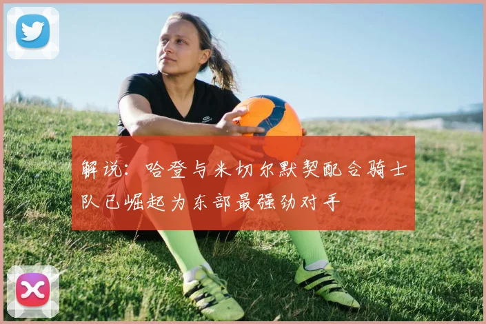 解说：哈登与米切尔默契配合骑士队已崛起为东部最强劲对手