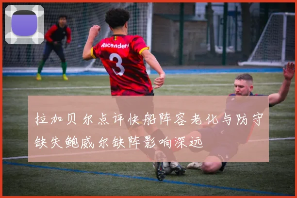 拉加贝尔点评快船阵容老化与防守缺失鲍威尔缺阵影响深远
