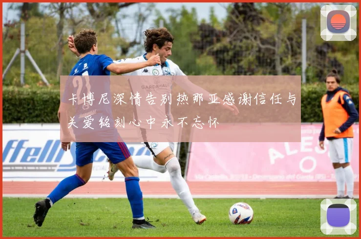 卡博尼深情告别热那亚感谢信任与关爱铭刻心中永不忘怀