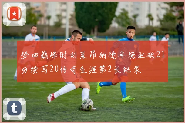 梦回巅峰时刻莱昂纳德半场狂砍21分续写20传奇生涯第2长纪录