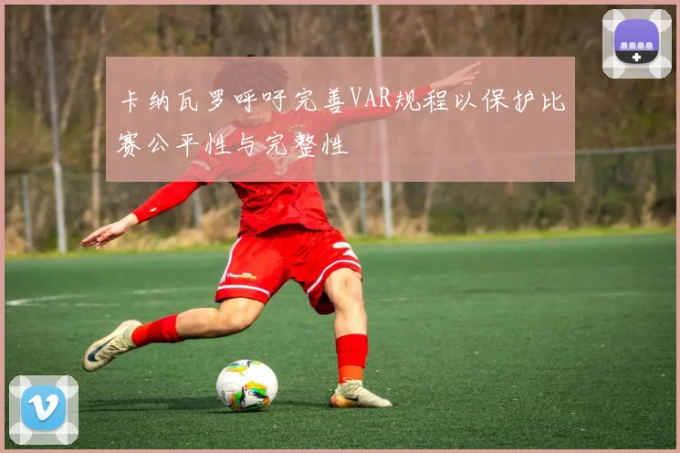 卡纳瓦罗呼吁完善VAR规程以保护比赛公平性与完整性