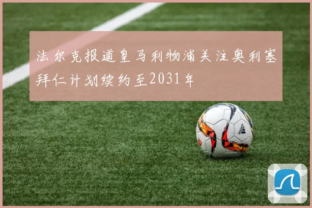 法尔克报道皇马利物浦关注奥利塞拜仁计划续约至2031年