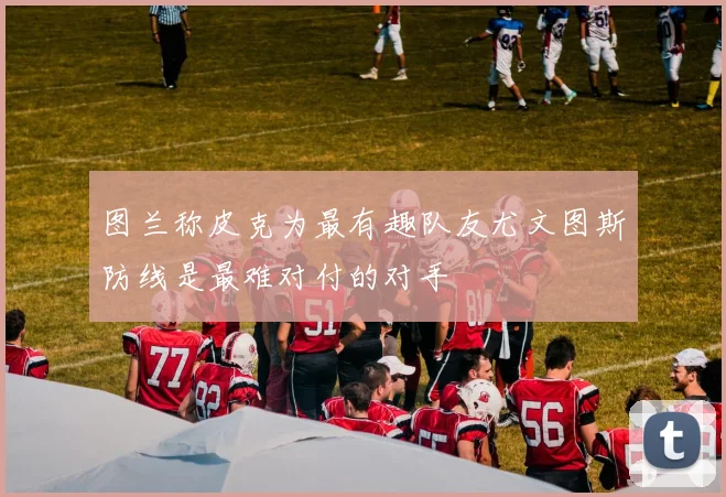 图兰称皮克为最有趣队友尤文图斯防线是最难对付的对手