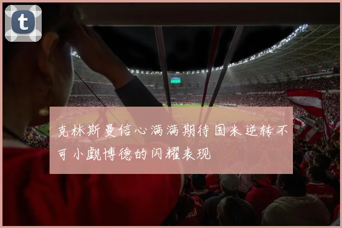 克林斯曼信心满满期待国米逆转不可小觑博德的闪耀表现