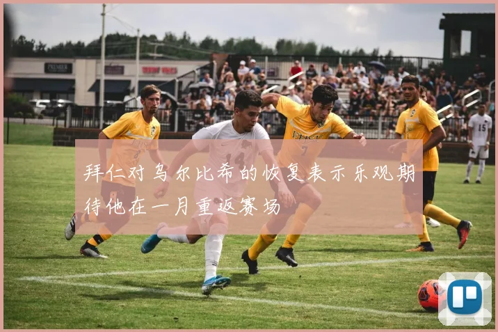拜仁对乌尔比希的恢复表示乐观期待他在一月重返赛场