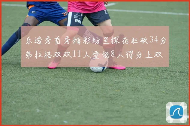 乐透秀首秀精彩纷呈探花狂砍34分弗拉格双双11人登场8人得分上双