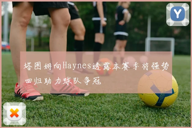 塔图姆向Haynes透露本赛季将强势回归助力球队争冠