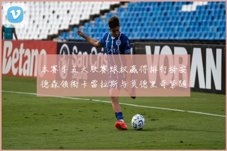 本赛季五大联赛球权赢得排行榜安德森领衔卡雷拉斯与莫德里奇紧随其后