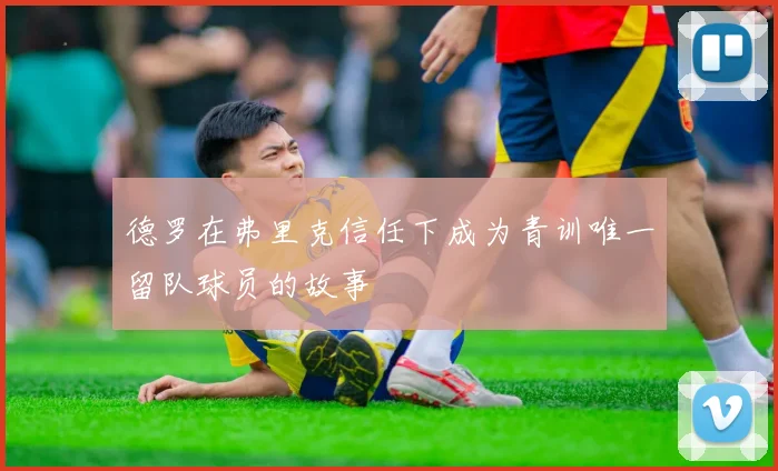 德罗在弗里克信任下成为青训唯一留队球员的故事