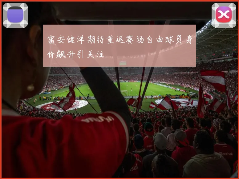 富安健洋期待重返赛场自由球员身价飙升引关注