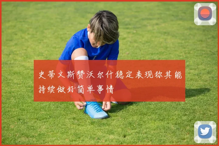 史蒂文斯赞沃尔什稳定表现称其能持续做好简单事情
