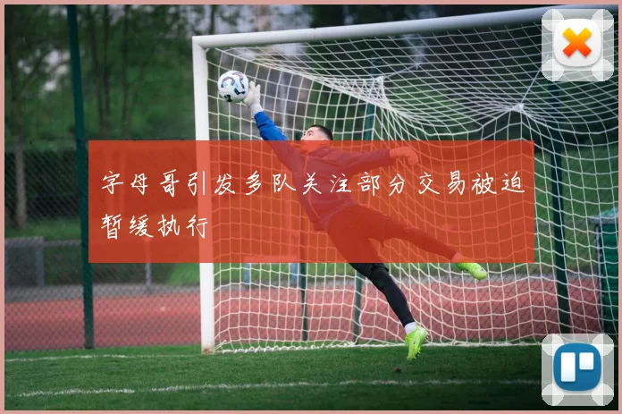 字母哥引发多队关注部分交易被迫暂缓执行