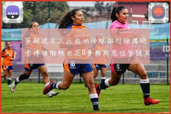 英超进攻三区成功传球排行榜揭晓索博领衔维尔茨B费赖斯恩佐紧随其后